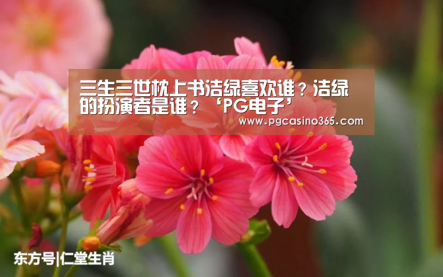 三生三世枕上书洁绿喜欢谁?洁绿的扮演者是谁?‘PG电子’(图1) PG官网