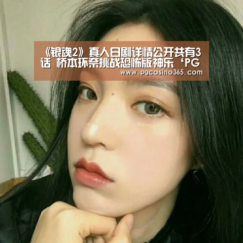 《银魂2》真人日剧详情公开共有3话 桥本环奈挑战恐怖版神乐‘PG电子’(图3) PG入口