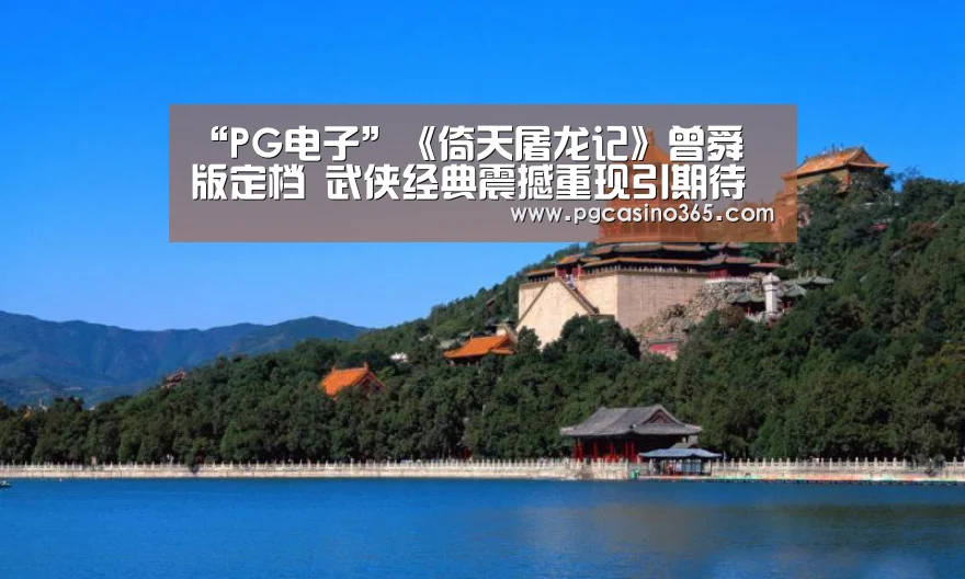 “PG电子”《倚天屠龙记》曾舜晞版定档 武侠经典震撼重现引期待(图1) PG入口