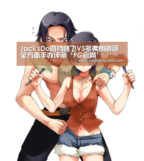 JacksDo四档路飞VS多弗朗明哥全方面手办评测‘PG官网’(图2) PG电子