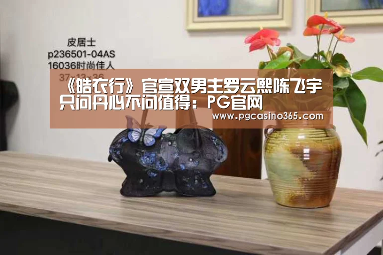 《皓衣行》官宣双男主罗云熙陈飞宇 只问丹心不问值得:PG官网(图1) PG官网