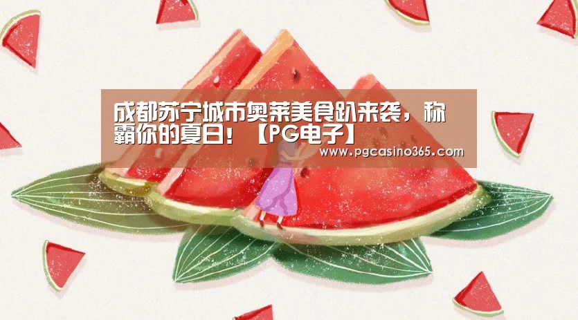 成都苏宁城市奥莱美食趴来袭,称霸你的夏日!【PG电子】(图1) PG首页