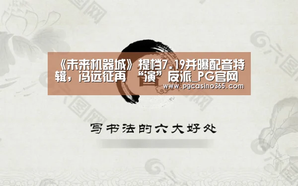 《未来机器城》提档7.19并曝配音特辑,冯远征再 “演”反派_PG官网(图1) PG入口