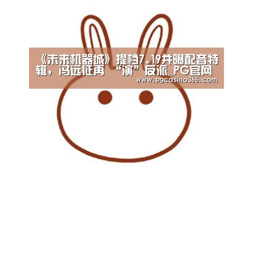 《未来机器城》提档7.19并曝配音特辑,冯远征再 “演”反派_PG官网(图2) PG入口