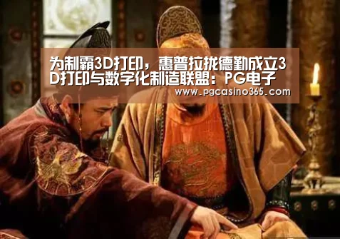 为制霸3D打印,惠普拉拢德勤成立3D打印与数字化制造联盟:PG电子(图2) PG首页
