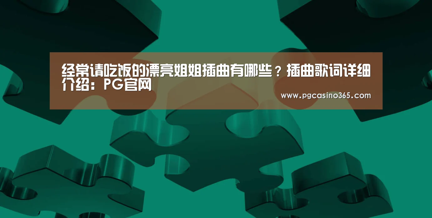 经常请吃饭的漂亮姐姐插曲有哪些?插曲歌词详细介绍:PG官网(图1) PG首页