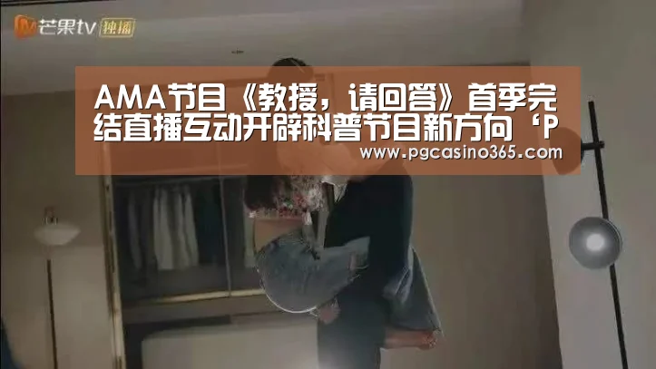 AMA节目《教授,请回答》首季完结直播互动开辟科普节目新方向‘PG入口’(图2) PG官网