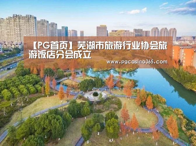 【PG首页】芜湖市旅游行业协会旅游饭店分会成立(图2) PG官网