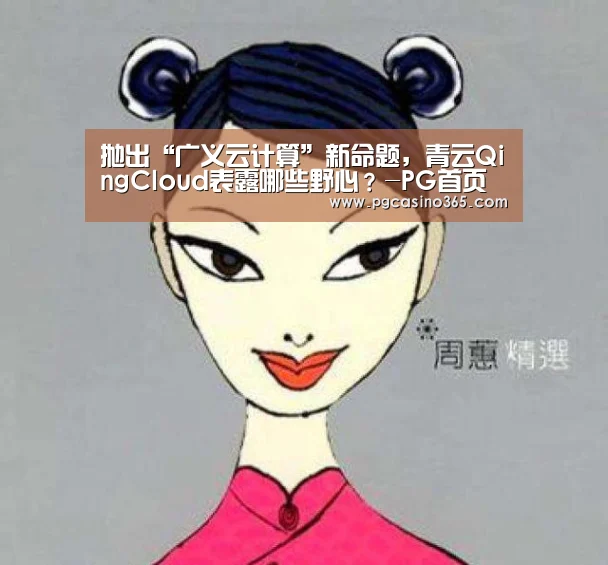抛出“广义云计算”新命题,青云QingCloud表露哪些野心?-PG首页(图1) PG首页