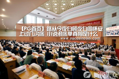 【PG首页】路从今夜白顾夜白周怀安上过几次床 小说滚床单真相是什么(图1) PG入口