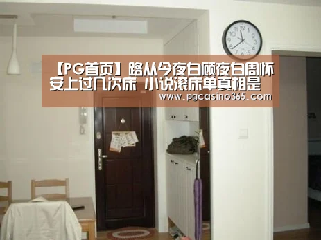 【PG首页】路从今夜白顾夜白周怀安上过几次床 小说滚床单真相是什么(图2) PG首页